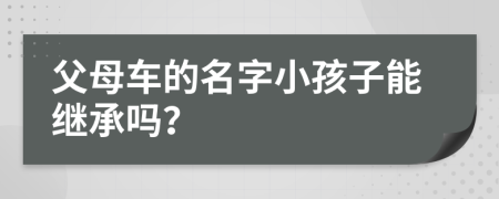 父母车的名字小孩子能继承吗？