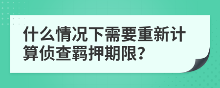 什么情况下需要重新计算侦查羁押期限？