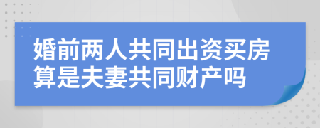 婚前两人共同出资买房算是夫妻共同财产吗