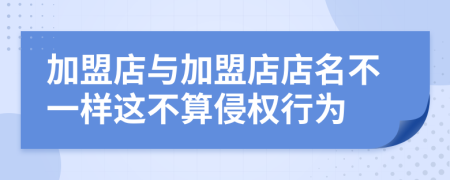 加盟店与加盟店店名不一样这不算侵权行为