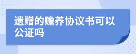 遗赠的赡养协议书可以公证吗