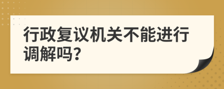 行政复议机关不能进行调解吗？