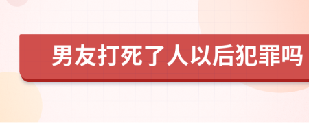 男友打死了人以后犯罪吗