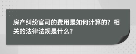 房产纠纷官司的费用是如何计算的？相关的法律法规是什么？