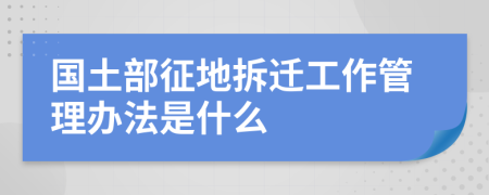 国土部征地拆迁工作管理办法是什么