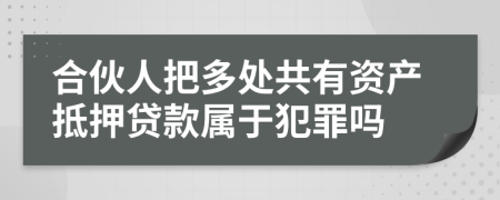 合伙人把多处共有资产抵押贷款属于犯罪吗