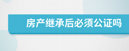 房产继承后必须公证吗