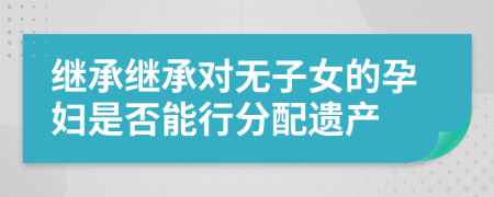 继承继承对无子女的孕妇是否能行分配遗产