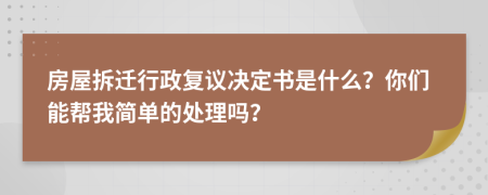 房屋拆迁行政复议决定书是什么？你们能帮我简单的处理吗？