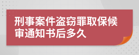 刑事案件盗窃罪取保候审通知书后多久