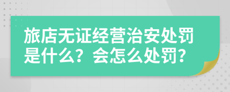 旅店无证经营治安处罚是什么？会怎么处罚？