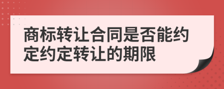 商标转让合同是否能约定约定转让的期限