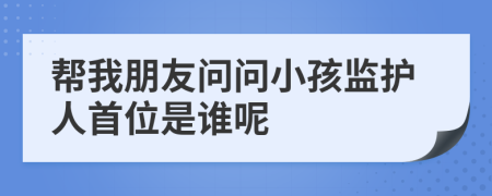 帮我朋友问问小孩监护人首位是谁呢