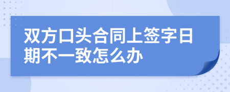 双方口头合同上签字日期不一致怎么办