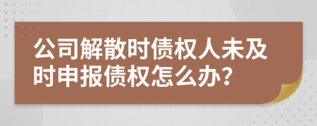 公司解散时债权人未及时申报债权怎么办？