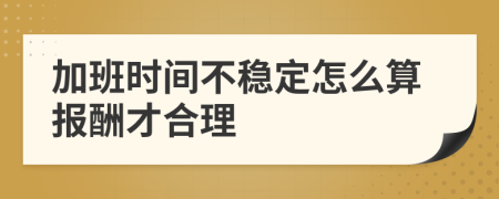 加班时间不稳定怎么算报酬才合理