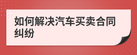 如何解决汽车买卖合同纠纷