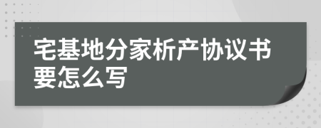 宅基地分家析产协议书要怎么写