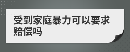 受到家庭暴力可以要求赔偿吗