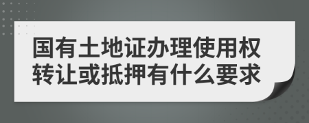 国有土地证办理使用权转让或抵押有什么要求