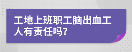 工地上班职工脑出血工人有责任吗？