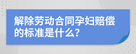 解除劳动合同孕妇赔偿的标准是什么？