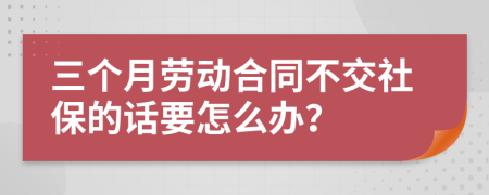 三个月劳动合同不交社保的话要怎么办？