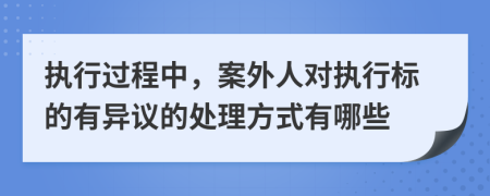 执行过程中，案外人对执行标的有异议的处理方式有哪些