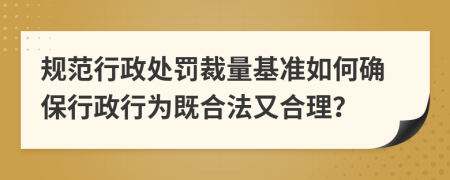 规范行政处罚裁量基准如何确保行政行为既合法又合理？