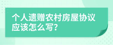 个人遗赠农村房屋协议应该怎么写？