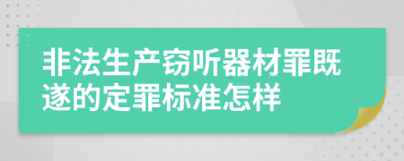 非法生产窃听器材罪既遂的定罪标准怎样