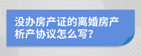 没办房产证的离婚房产析产协议怎么写？