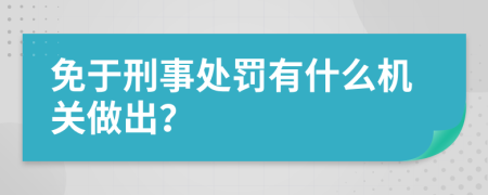 免于刑事处罚有什么机关做出？