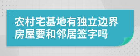 农村宅基地有独立边界房屋要和邻居签字吗