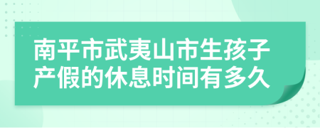 南平市武夷山市生孩子产假的休息时间有多久