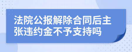 法院公报解除合同后主张违约金不予支持吗