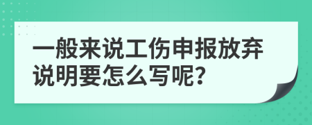 一般来说工伤申报放弃说明要怎么写呢？