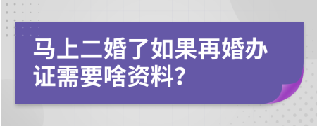 马上二婚了如果再婚办证需要啥资料？