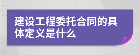 建设工程委托合同的具体定义是什么