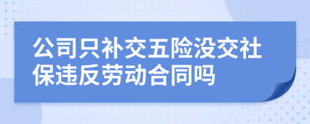 公司只补交五险没交社保违反劳动合同吗