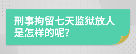 刑事拘留七天监狱放人是怎样的呢？