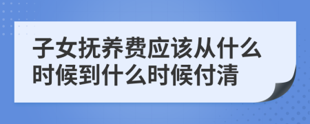 子女抚养费应该从什么时候到什么时候付清