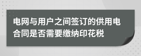 电网与用户之间签订的供用电合同是否需要缴纳印花税