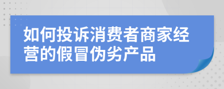 如何投诉消费者商家经营的假冒伪劣产品