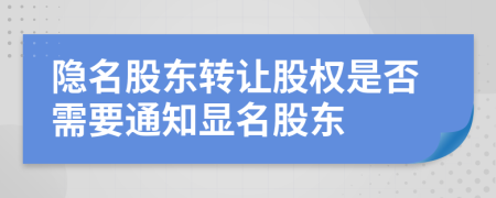 隐名股东转让股权是否需要通知显名股东