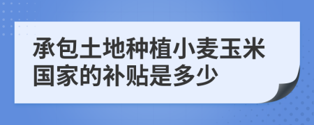 承包土地种植小麦玉米国家的补贴是多少