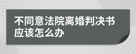 不同意法院离婚判决书应该怎么办