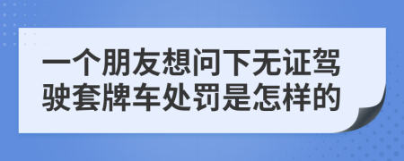 一个朋友想问下无证驾驶套牌车处罚是怎样的