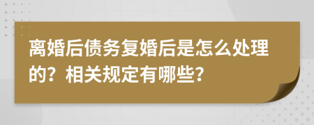 离婚后债务复婚后是怎么处理的？相关规定有哪些？