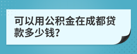 可以用公积金在成都贷款多少钱？